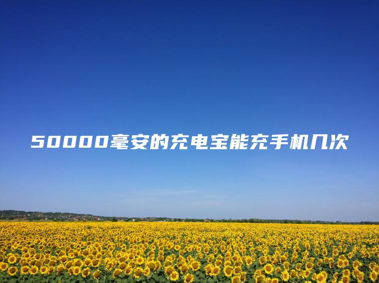 50000毫安的充电宝能充手机几次